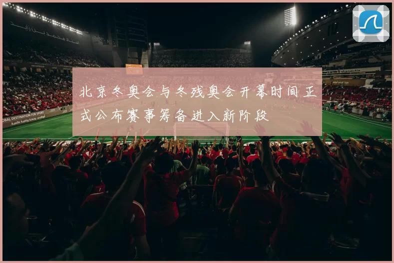 北京冬奥会与冬残奥会开幕时间正式公布赛事筹备进入新阶段