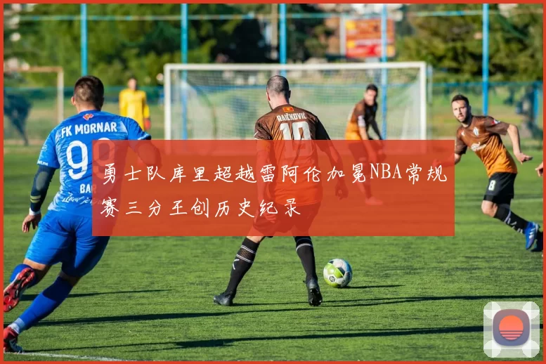 勇士队库里超越雷阿伦加冕NBA常规赛三分王创历史纪录