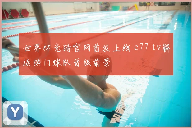 世界杯竞猜官网首发上线 c77 tv解读热门球队晋级前景