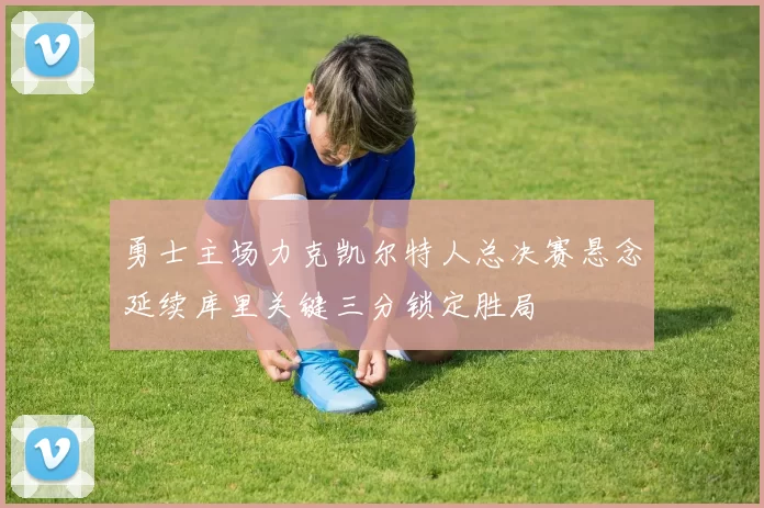 勇士主场力克凯尔特人总决赛悬念延续库里关键三分锁定胜局