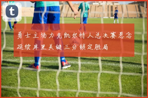 勇士主场力克凯尔特人总决赛悬念延续库里关键三分锁定胜局