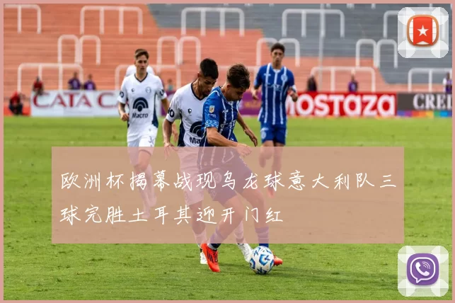 欧洲杯揭幕战现乌龙球意大利队三球完胜土耳其迎开门红