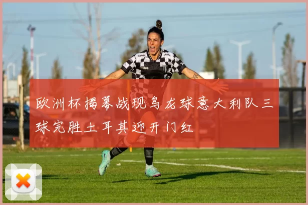 欧洲杯揭幕战现乌龙球意大利队三球完胜土耳其迎开门红