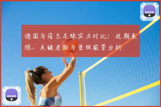 德国与荷兰足球实力对比：近期表现、关键差距与晋级前景分析