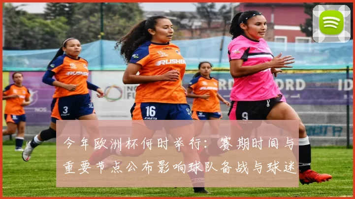 今年欧洲杯何时举行：赛期时间与重要节点公布影响球队备战与球迷观赛