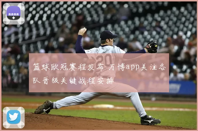 篮球欧冠赛程发布 万博app关注各队晋级关键战程安排