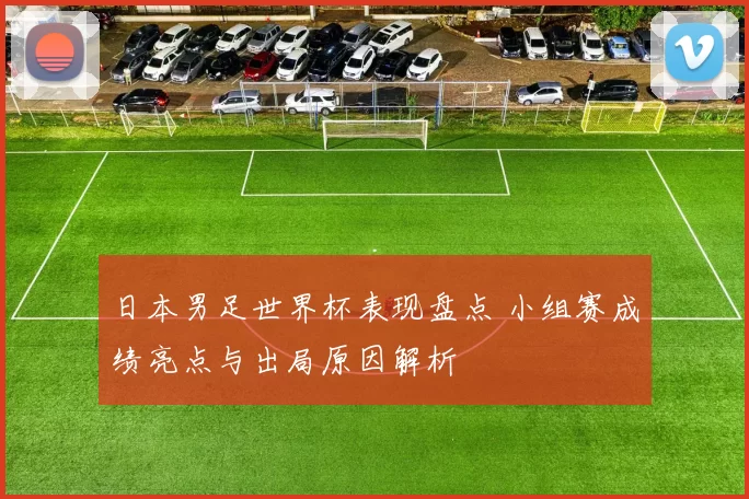 日本男足世界杯表现盘点 小组赛成绩亮点与出局原因解析