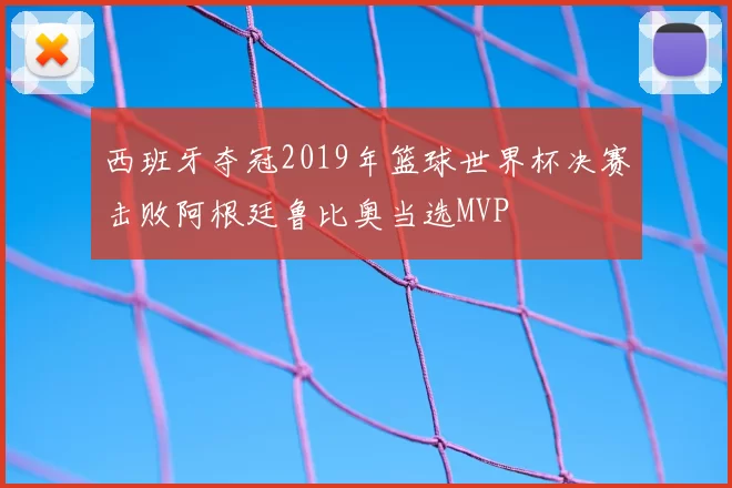 西班牙夺冠2019年篮球世界杯决赛击败阿根廷鲁比奥当选MVP