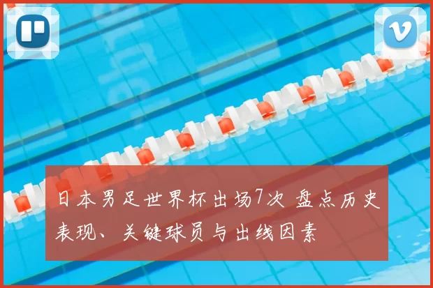 日本男足世界杯出场7次 盘点历史表现、关键球员与出线因素