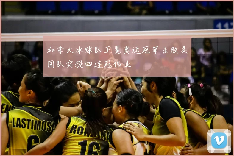 加拿大冰球队卫冕奥运冠军击败美国队实现四连冠伟业