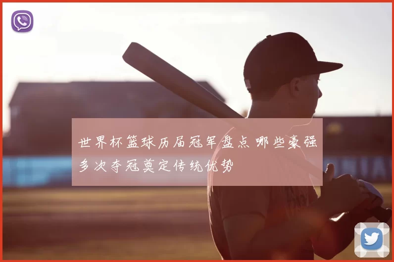 世界杯篮球历届冠军盘点 哪些豪强多次夺冠奠定传统优势