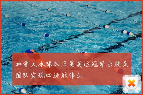 加拿大冰球队卫冕奥运冠军击败美国队实现四连冠伟业