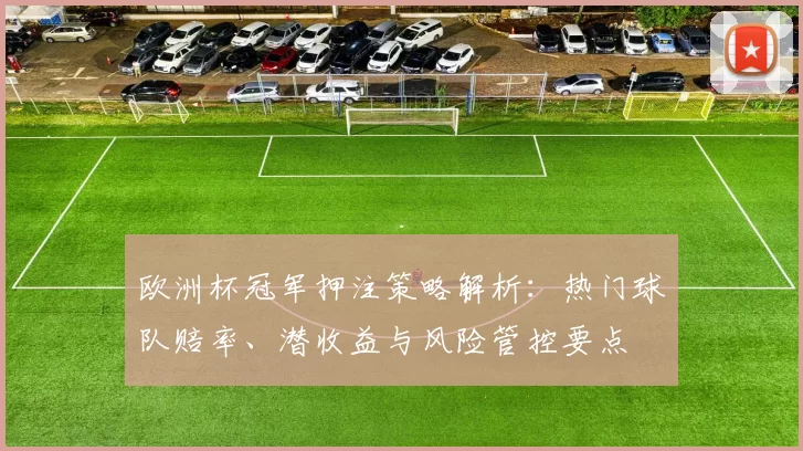 欧洲杯冠军押注策略解析：热门球队赔率、潜收益与风险管控要点