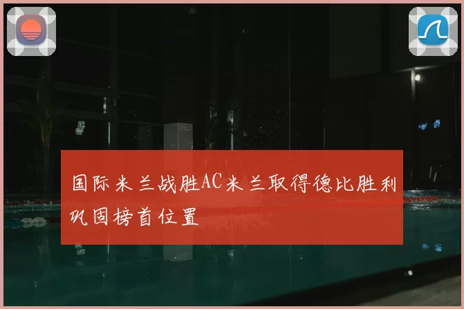 国际米兰战胜AC米兰取得德比胜利巩固榜首位置