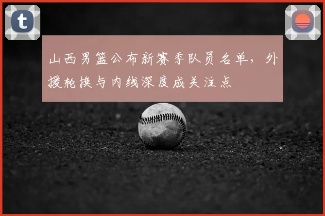 山西男篮公布新赛季队员名单，外援轮换与内线深度成关注点
