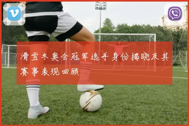 滑雪冬奥会冠军选手身份揭晓及其赛事表现回顾