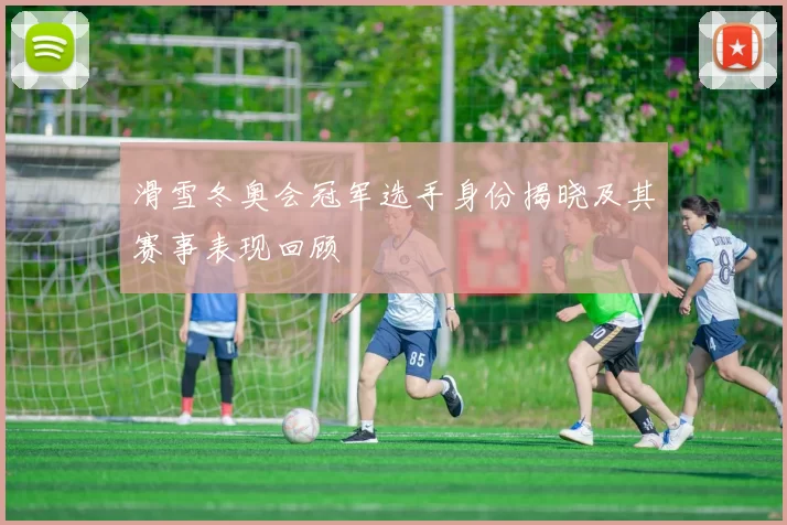 滑雪冬奥会冠军选手身份揭晓及其赛事表现回顾