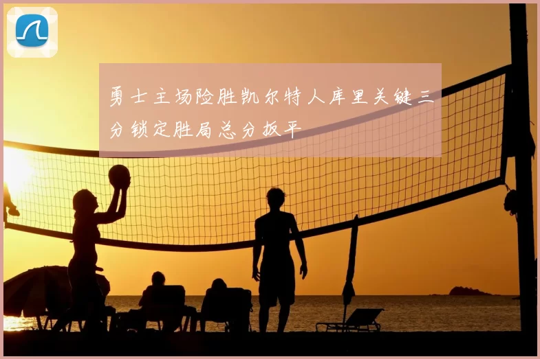 勇士主场险胜凯尔特人库里关键三分锁定胜局总分扳平