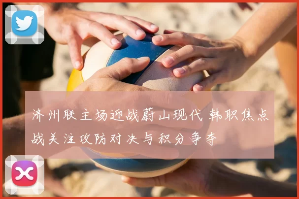 济州联主场迎战蔚山现代 韩职焦点战关注攻防对决与积分争夺