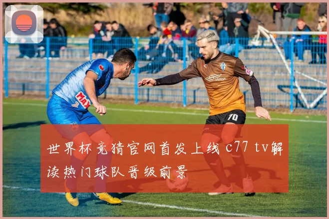 世界杯竞猜官网首发上线 c77 tv解读热门球队晋级前景