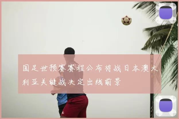 国足世预赛赛程公布将战日本澳大利亚关键战决定出线前景
