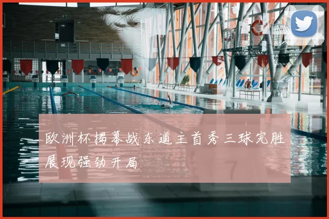 欧洲杯揭幕战东道主首秀三球完胜展现强劲开局