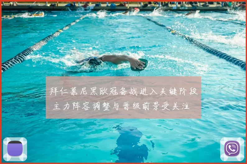 拜仁慕尼黑欧冠备战进入关键阶段 主力阵容调整与晋级前景受关注