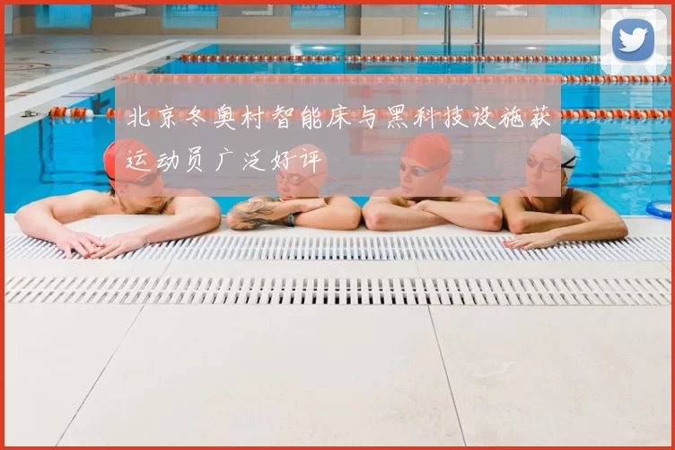 北京冬奥村智能床与黑科技设施获运动员广泛好评