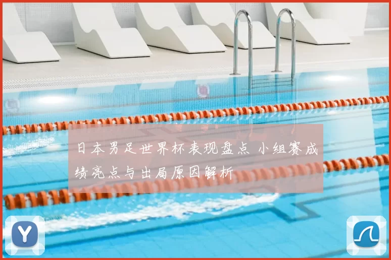 日本男足世界杯表现盘点 小组赛成绩亮点与出局原因解析