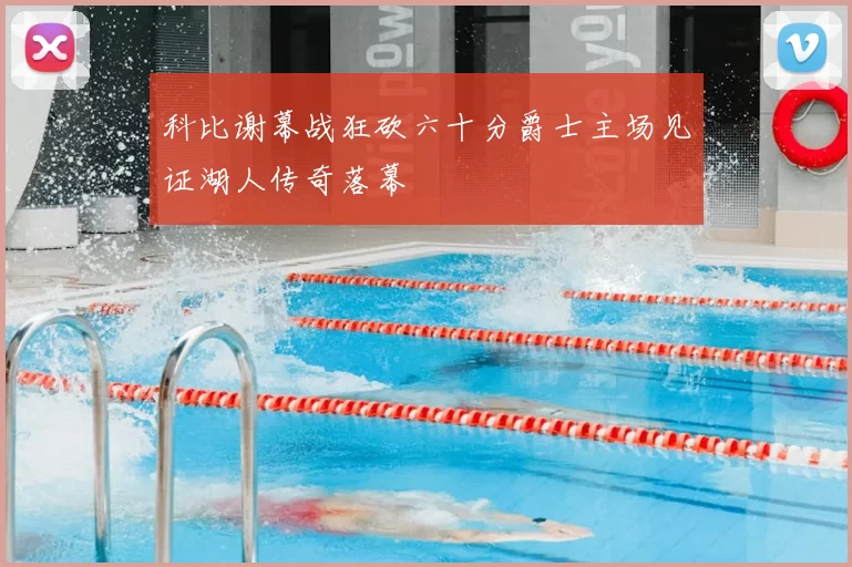 科比谢幕战狂砍六十分爵士主场见证湖人传奇落幕