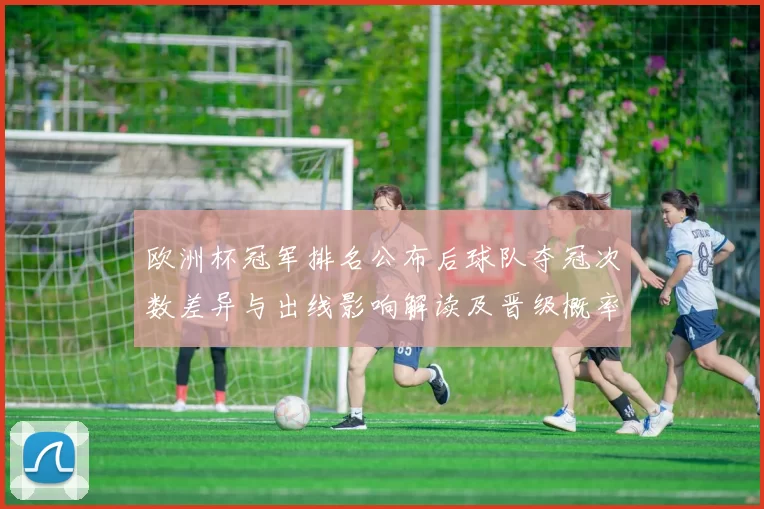 欧洲杯冠军排名公布后球队夺冠次数差异与出线影响解读及晋级概率