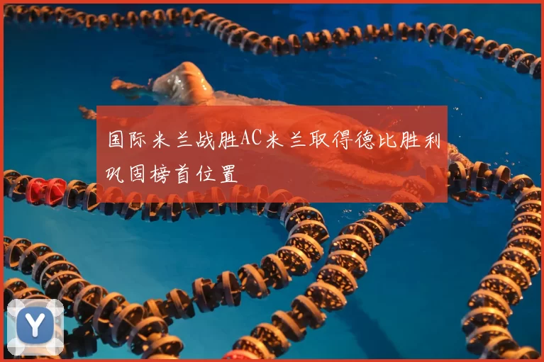 国际米兰战胜AC米兰取得德比胜利巩固榜首位置