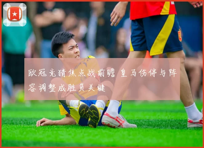 欧冠竞猜焦点战前瞻 皇马伤停与阵容调整成胜负关键