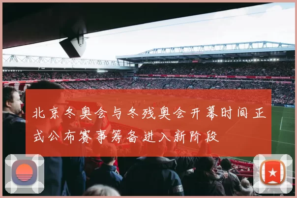 北京冬奥会与冬残奥会开幕时间正式公布赛事筹备进入新阶段