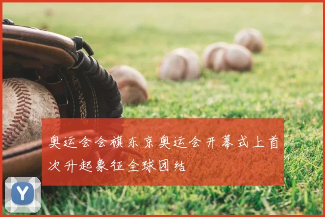 奥运会会旗东京奥运会开幕式上首次升起象征全球团结