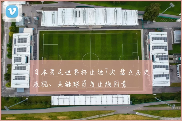 日本男足世界杯出场7次 盘点历史表现、关键球员与出线因素
