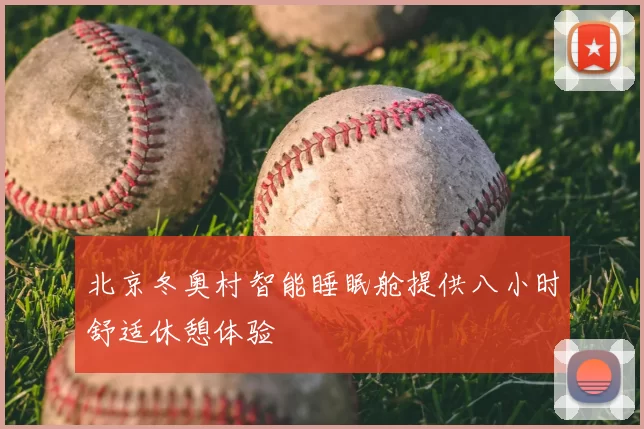 北京冬奥村智能睡眠舱提供八小时舒适休憩体验