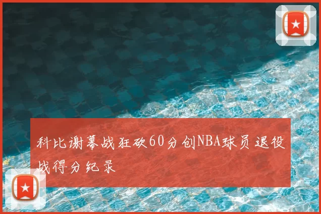 科比谢幕战狂砍60分创NBA球员退役战得分纪录