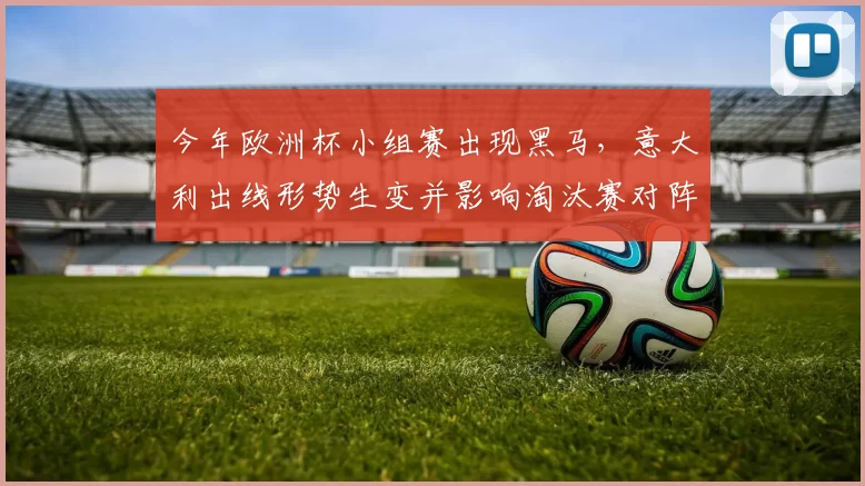 今年欧洲杯小组赛出现黑马,意大利出线形势生变并影响淘汰赛对阵