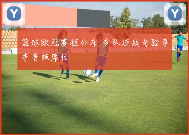 篮球欧冠赛程公布 多队连战考验争夺晋级席位