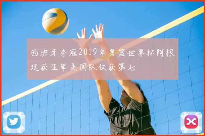 西班牙夺冠2019年男篮世界杯阿根廷获亚军美国队仅获第七