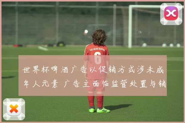 世界杯啤酒广告以促销方式涉未成年人元素 广告主面临监管处置与销售影响