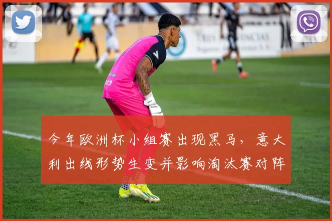 今年欧洲杯小组赛出现黑马,意大利出线形势生变并影响淘汰赛对阵