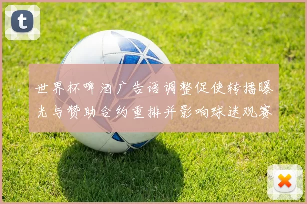 世界杯啤酒广告语调整促使转播曝光与赞助合约重排并影响球迷观赛体验