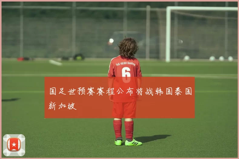 国足世预赛赛程公布将战韩国泰国新加坡