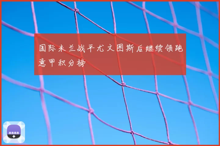 国际米兰战平尤文图斯后继续领跑意甲积分榜