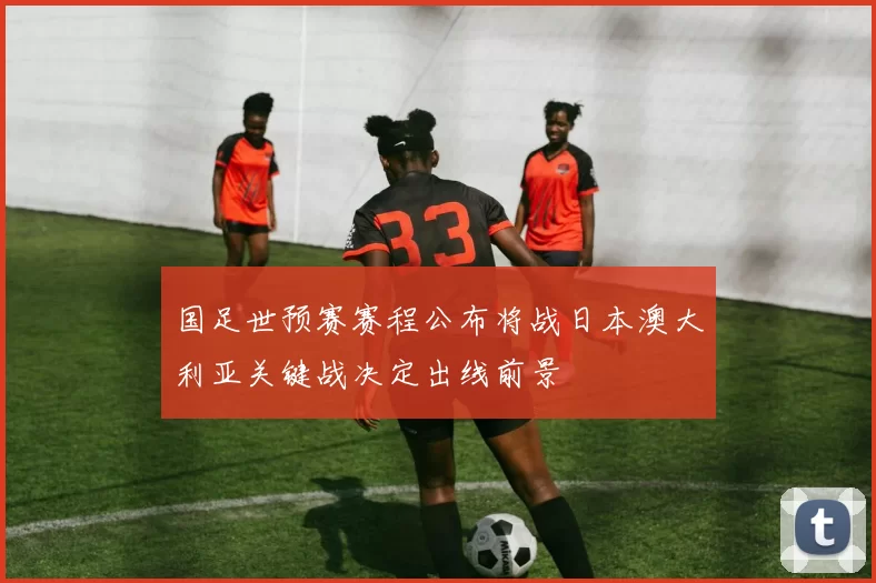 国足世预赛赛程公布将战日本澳大利亚关键战决定出线前景