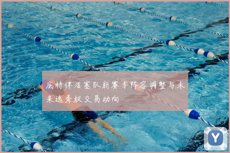 底特律活塞队新赛季阵容调整与未来选秀权交易动向