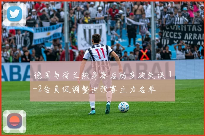 德国与荷兰热身赛后防多次失误 1-2告负促调整世预赛主力名单