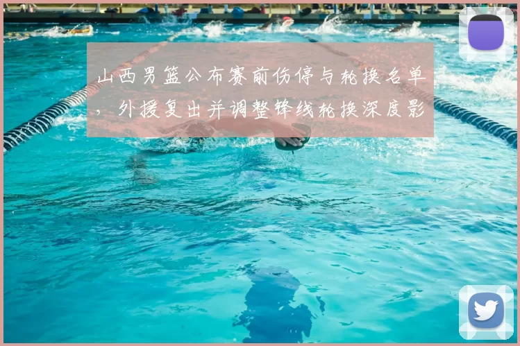 山西男篮公布赛前伤停与轮换名单,外援复出并调整锋线轮换深度影响防守